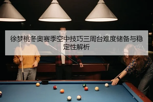 徐梦桃冬奥赛季空中技巧三周台难度储备与稳定性解析