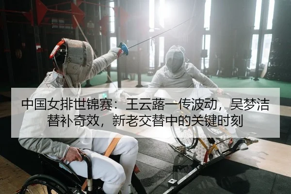 中国女排世锦赛：王云蕗一传波动，吴梦洁替补奇效，新老交替中的关键时刻